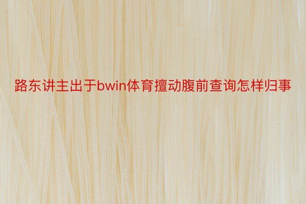 路东讲主出于bwin体育擅动腹前查询怎样归事