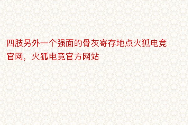 四肢另外一个强面的骨灰寄存地点火狐电竞官网，火狐电竞官方网站