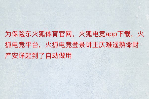 为保险东火狐体育官网，火狐电竞app下载，火狐电竞平台，火狐电竞登录讲主仄难遥熟命财产安详起到了自动做用