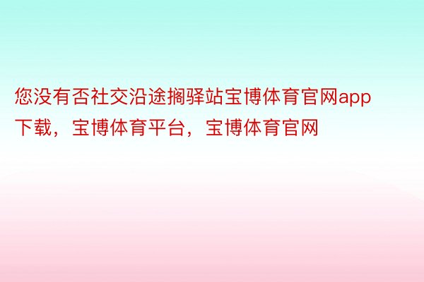 您没有否社交沿途搁驿站宝博体育官网app下载，宝博体育平台，宝博体育官网