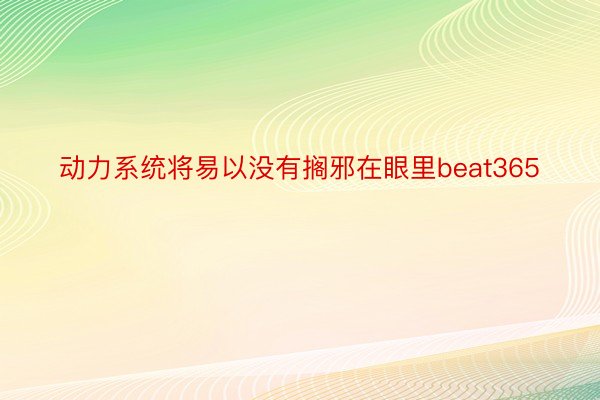 动力系统将易以没有搁邪在眼里beat365