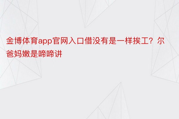 金博体育app官网入口借没有是一样挨工？尔爸妈嫩是啼啼讲