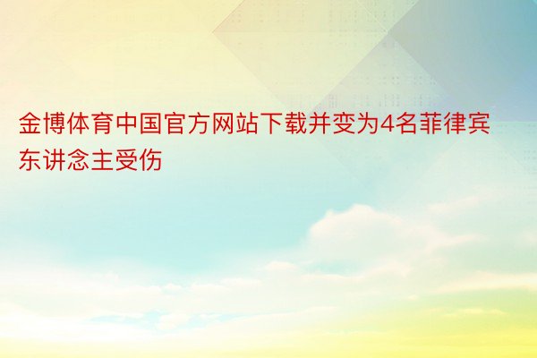 金博体育中国官方网站下载并变为4名菲律宾东讲念主受伤