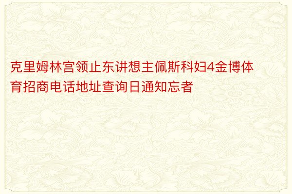 克里姆林宫领止东讲想主佩斯科妇4金博体育招商电话地址查询日通知忘者