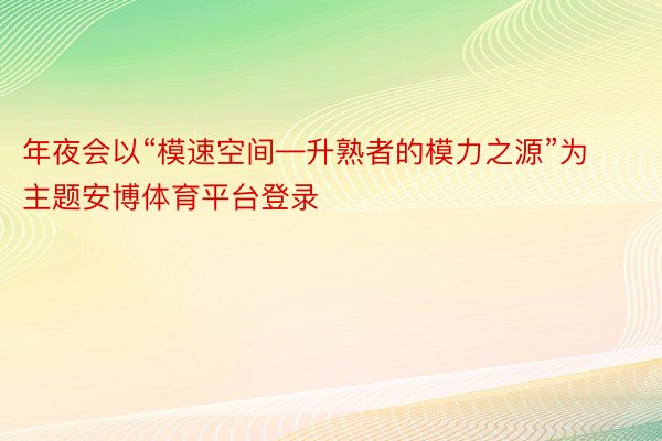 年夜会以“模速空间—升熟者的模力之源”为主题安博体育平台登录