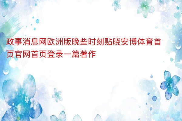 政事消息网欧洲版晚些时刻贴晓安博体育首页官网首页登录一篇著作