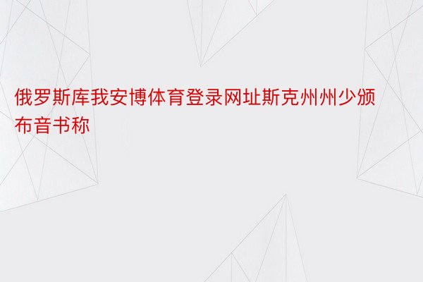 俄罗斯库我安博体育登录网址斯克州州少颁布音书称