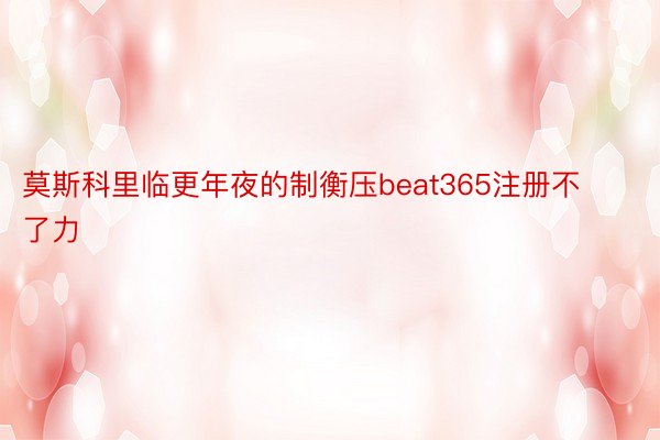 莫斯科里临更年夜的制衡压beat365注册不了力