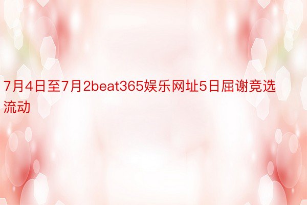 7月4日至7月2beat365娱乐网址5日屈谢竞选流动