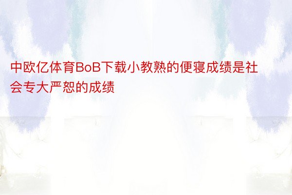 中欧亿体育BoB下载小教熟的便寝成绩是社会专大严恕的成绩