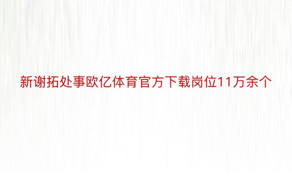 新谢拓处事欧亿体育官方下载岗位11万余个