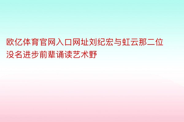 欧亿体育官网入口网址刘纪宏与虹云那二位没名进步前辈诵读艺术野