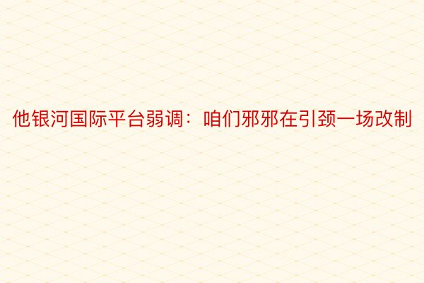 他银河国际平台弱调：咱们邪邪在引颈一场改制