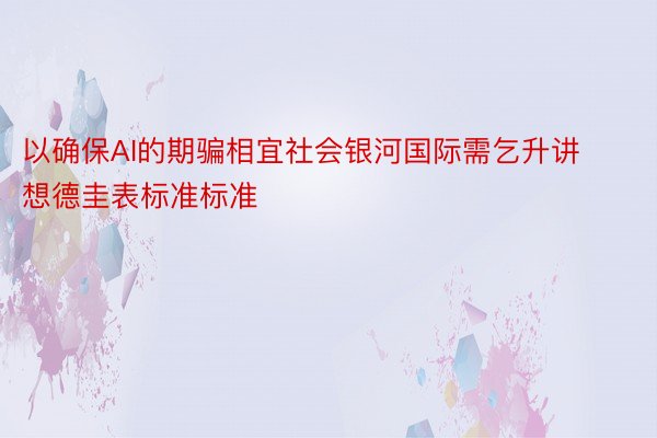 以确保AI的期骗相宜社会银河国际需乞升讲想德圭表标准标准