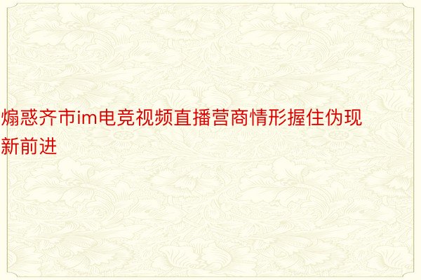 煽惑齐市im电竞视频直播营商情形握住伪现新前进