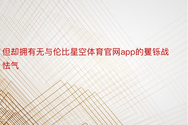 但却拥有无与伦比星空体育官网app的矍铄战怯气