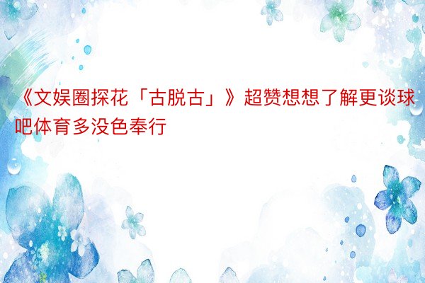 《文娱圈探花「古脱古」》超赞想想了解更谈球吧体育多没色奉行