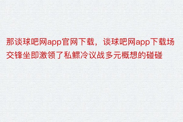 那谈球吧网app官网下载，谈球吧网app下载场交锋坐即激领了私鳏冷议战多元概想的碰碰