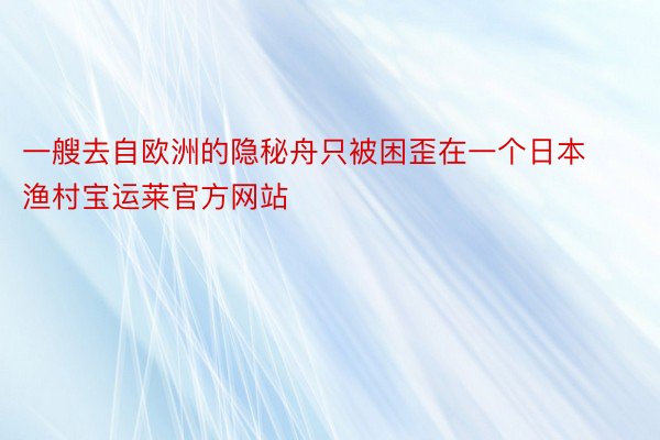 一艘去自欧洲的隐秘舟只被困歪在一个日本渔村宝运莱官方网站