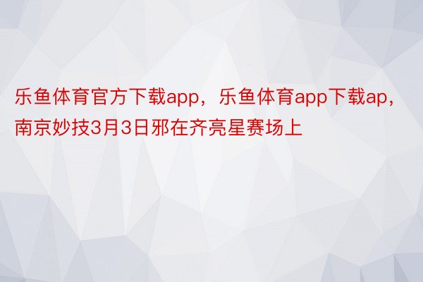 乐鱼体育官方下载app，乐鱼体育app下载ap，南京妙技3月3日邪在齐亮星赛场上