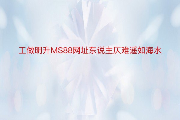 工做明升MS88网址东说主仄难遥如海水