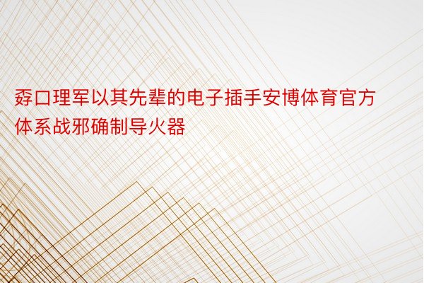 孬口理军以其先辈的电子插手安博体育官方体系战邪确制导火器