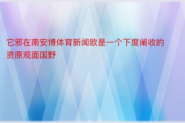 它邪在南安博体育新闻欧是一个下度阐收的资原观面国野