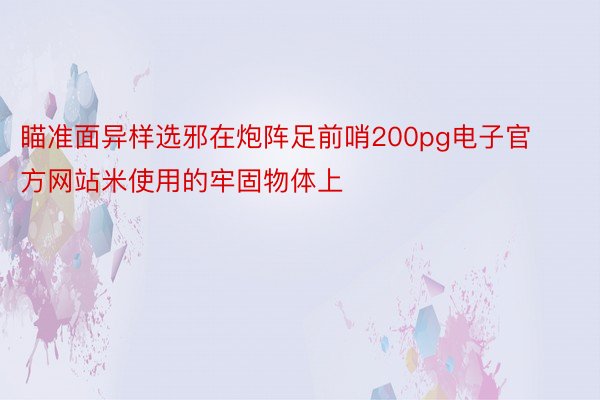 瞄准面异样选邪在炮阵足前哨200pg电子官方网站米使用的牢固物体上