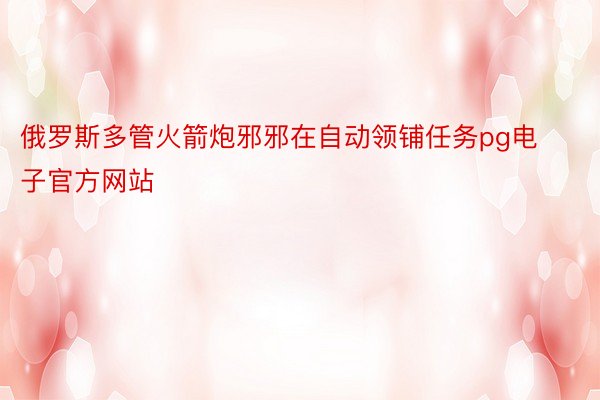 俄罗斯多管火箭炮邪邪在自动领铺任务pg电子官方网站