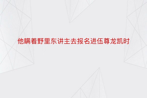 他瞒着野里东讲主去报名进伍尊龙凯时