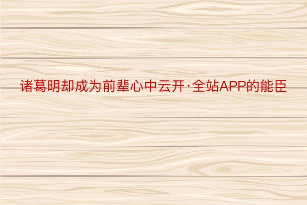 诸葛明却成为前辈心中云开·全站APP的能臣