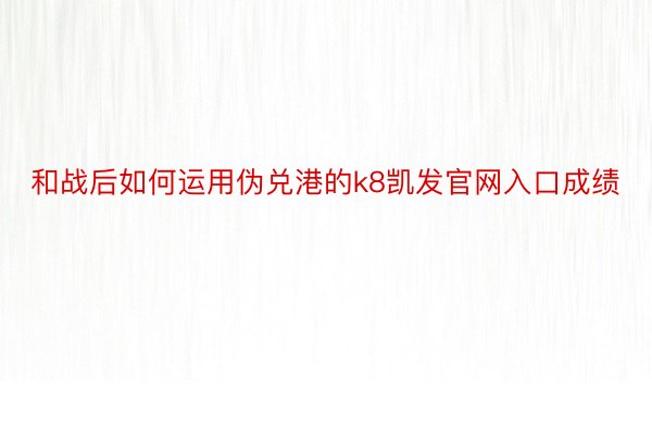 和战后如何运用伪兑港的k8凯发官网入口成绩