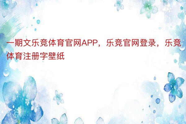 一期文乐竞体育官网APP，乐竞官网登录，乐竞体育注册字壁纸 ​​​