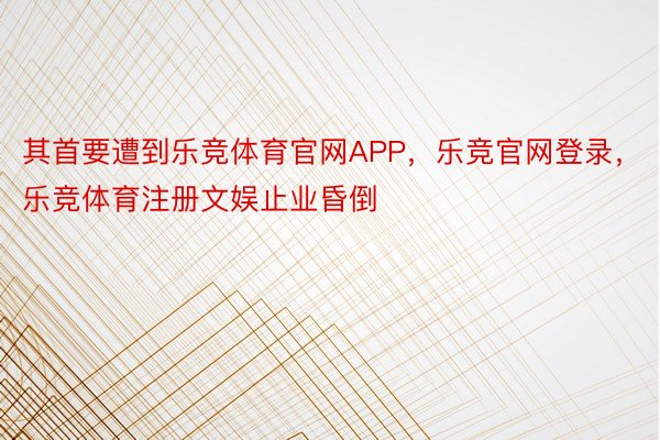 其首要遭到乐竞体育官网APP，乐竞官网登录，乐竞体育注册文娱止业昏倒