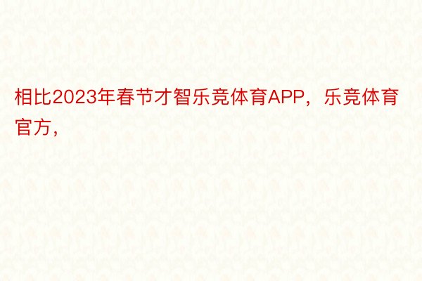 相比2023年春节才智乐竞体育APP，乐竞体育官方，