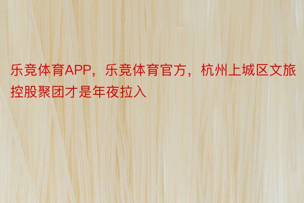 乐竞体育APP，乐竞体育官方，杭州上城区文旅控股聚团才是年夜拉入