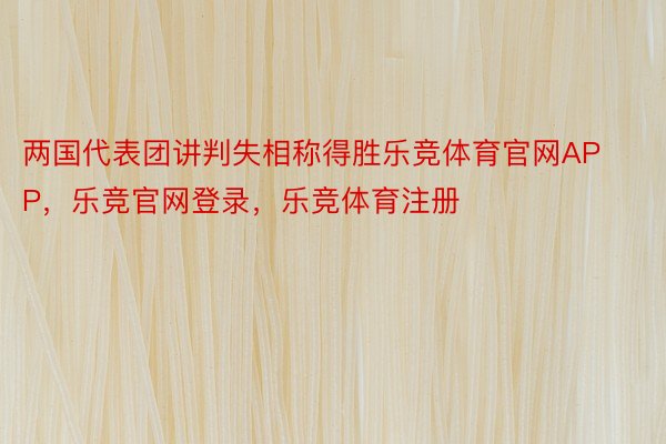 两国代表团讲判失相称得胜乐竞体育官网APP，乐竞官网登录，乐竞体育注册