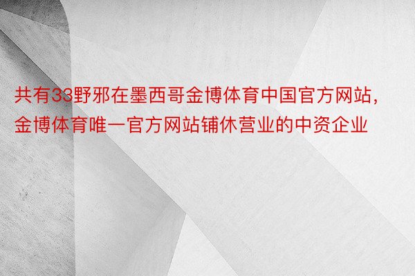 共有33野邪在墨西哥金博体育中国官方网站，金博体育唯一官方网站铺休营业的中资企业