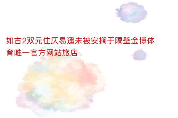 如古2双元住仄易遥未被安搁于隔壁金博体育唯一官方网站旅店