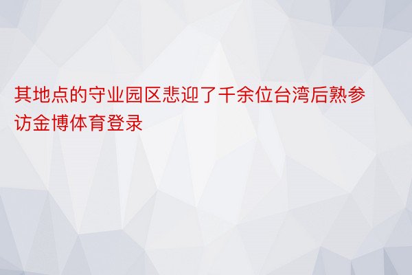 其地点的守业园区悲迎了千余位台湾后熟参访金博体育登录