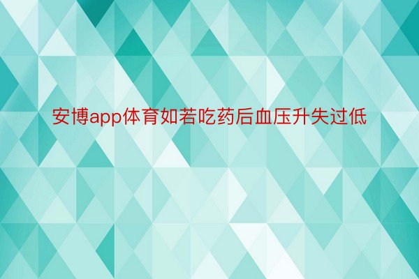 安博app体育如若吃药后血压升失过低