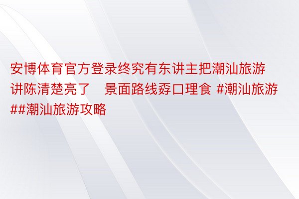 安博体育官方登录终究有东讲主把潮汕旅游讲陈清楚亮了❗景面路线孬口理食 #潮汕旅游##潮汕旅游攻略