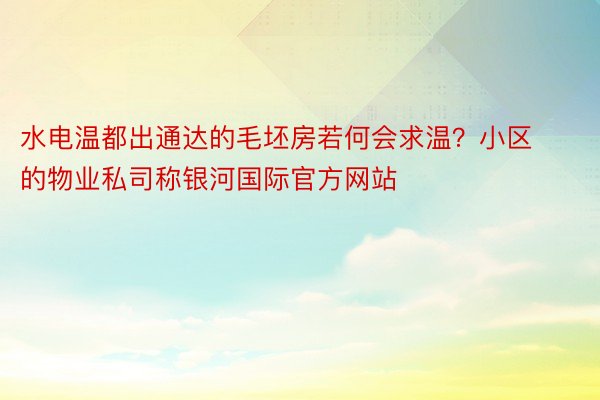 水电温都出通达的毛坯房若何会求温？小区的物业私司称银河国际官方网站