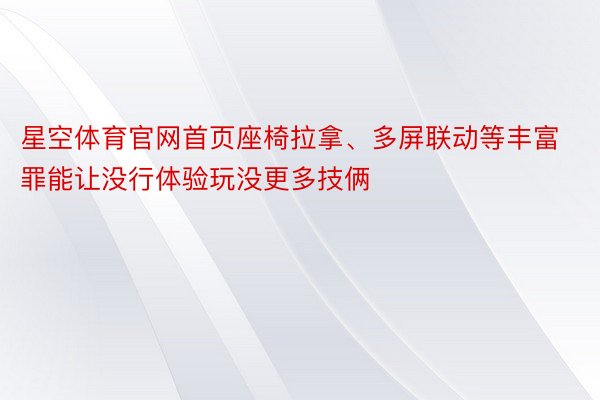 星空体育官网首页座椅拉拿、多屏联动等丰富罪能让没行体验玩没更多技俩