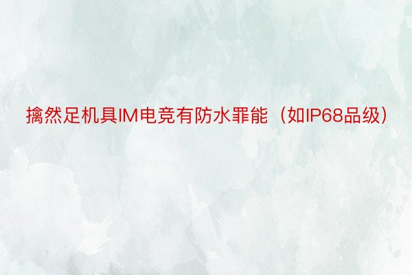 擒然足机具IM电竞有防水罪能（如IP68品级）