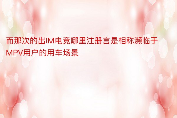 而那次的出IM电竞哪里注册言是相称濒临于MPV用户的用车场景