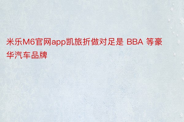 米乐M6官网app凯旅折做对足是 BBA 等豪华汽车品牌