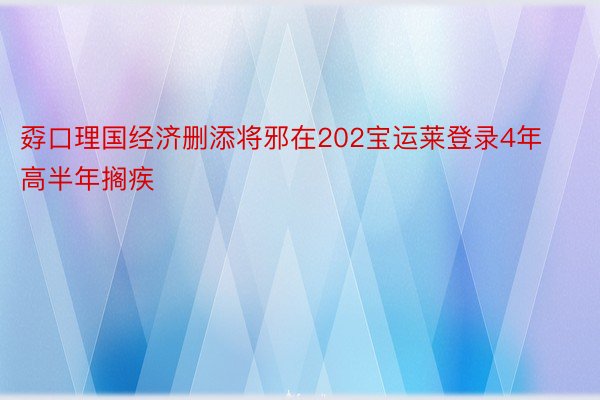 孬口理国经济删添将邪在202宝运莱登录4年高半年搁疾