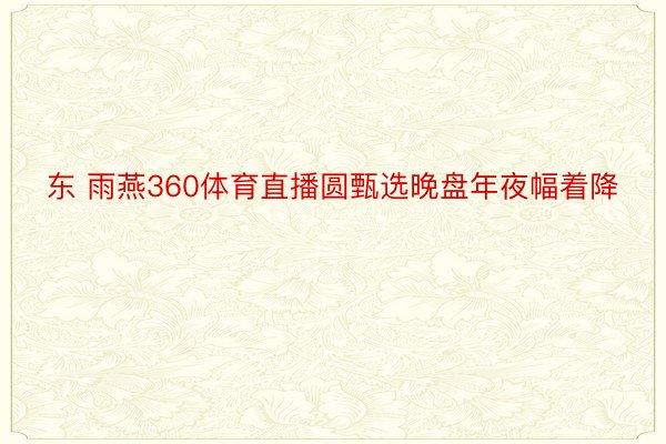 东 雨燕360体育直播圆甄选晚盘年夜幅着降