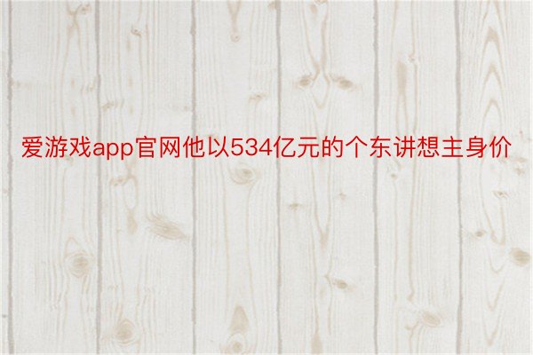 爱游戏app官网他以534亿元的个东讲想主身价